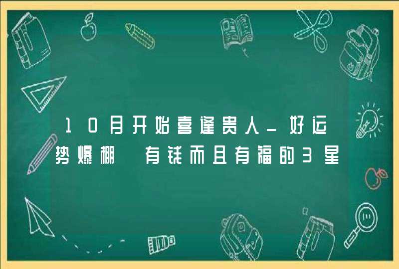 10月开始喜逢贵人_好运势爆棚 有钱而且有福的3星座